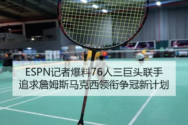 ESPN记者爆料76人三巨头联手追求詹姆斯马克西领衔争冠新计划