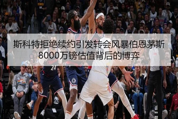 斯科特拒绝续约引发转会风暴伯恩茅斯8000万镑估值背后的博弈