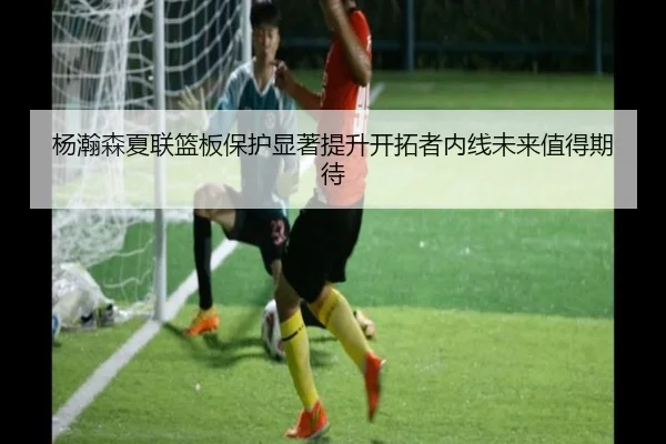 杨瀚森夏联篮板保护显著提升开拓者内线未来值得期待