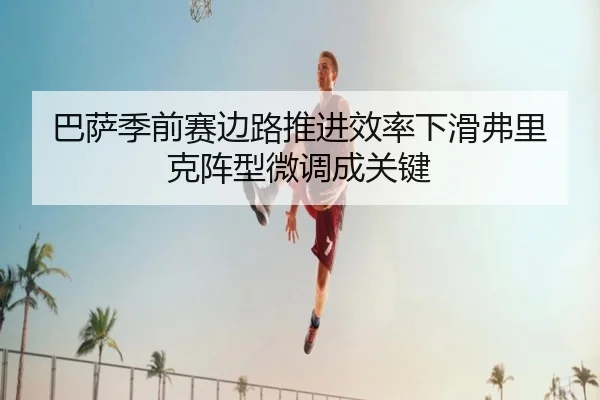 巴萨季前赛边路推进效率下滑弗里克阵型微调成关键