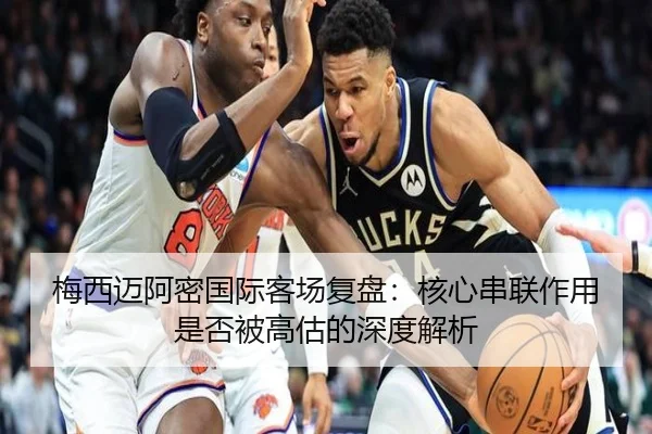 梅西迈阿密国际客场复盘：核心串联作用是否被高估的深度解析